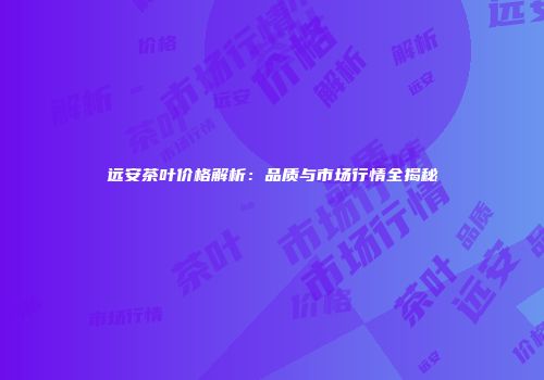 远安茶叶价格解析：品质与市场行情全揭秘