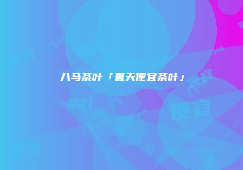 八马茶叶「夏天便宜茶叶」