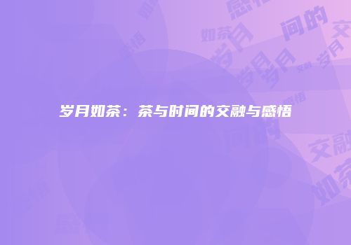 岁月如茶：茶与时间的交融与感悟