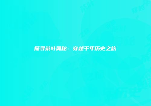 探寻茶叶奥秘：穿越千年历史之旅