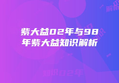 紫大益02年与98年紫大益知识解析