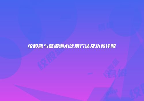 绞股蓝与葛根泡水饮用方法及功效详解