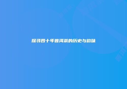 探寻四十年普洱茶的历史与韵味