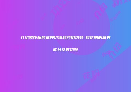 介绍蜂花粉的营养价值和药用功效-蜂花粉的营养成分及其功效