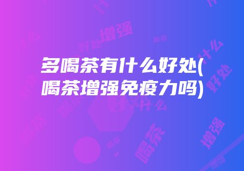 多喝茶有什么好处(喝茶增强免疫力吗)