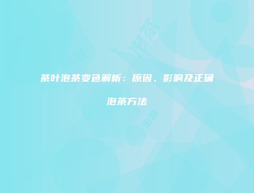 茶叶泡茶变色解析：原因、影响及正确泡茶方法