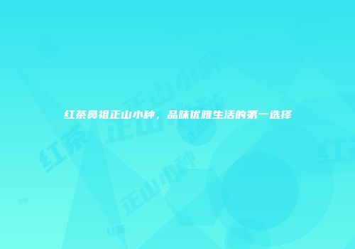 红茶鼻祖正山小种，品味优雅生活的第一选择
