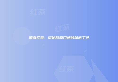 海南红茶：揭秘醇厚口感的秘密工艺