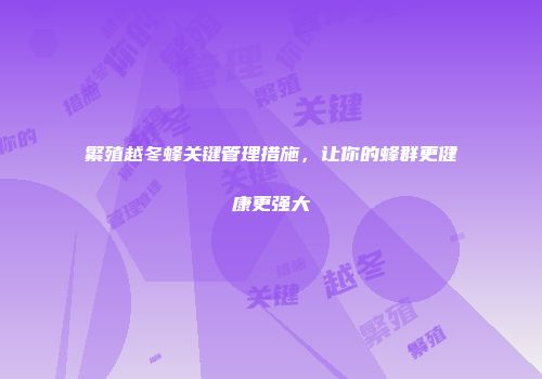 繁殖越冬蜂关键管理措施，让你的蜂群更健康更强大