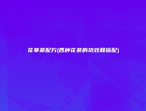 花草茶配方(各种花茶的功效和搭配)