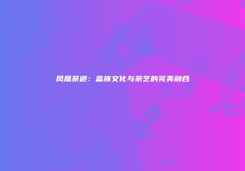 凤凰茶道：畲族文化与茶艺的完美融合