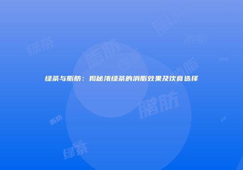 绿茶与脂肪：揭秘浓绿茶的消脂效果及饮食选择