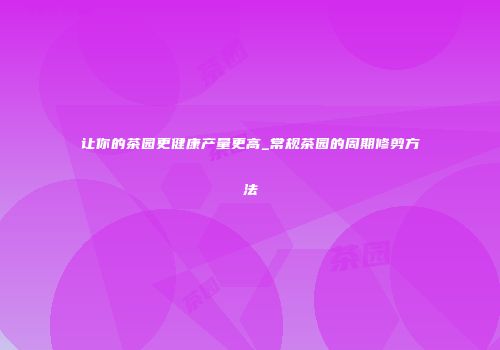 让你的茶园更健康产量更高_常规茶园的周期修剪方法