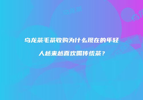 乌龙茶毛茶收购为什么现在的年轻人越来越喜欢喝传统茶？