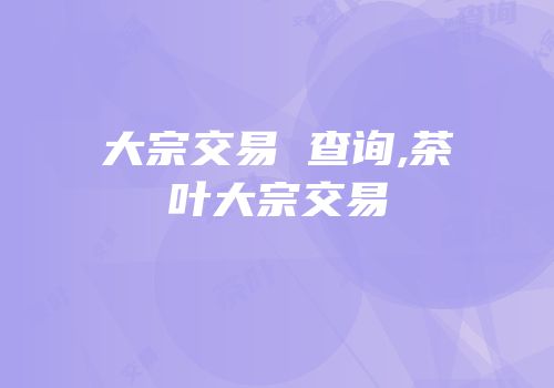 大宗交易 查询,茶叶大宗交易