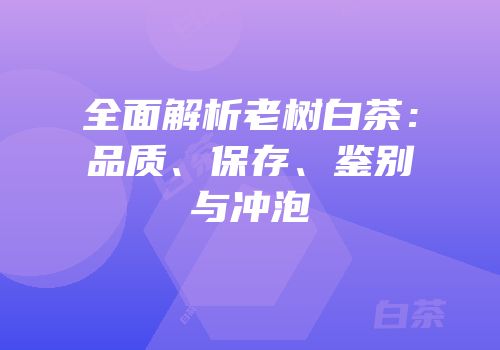全面解析老树白茶：品质、保存、鉴别与冲泡