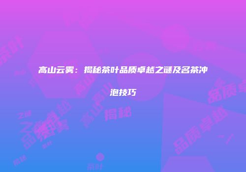 高山云雾：揭秘茶叶品质卓越之谜及名茶冲泡技巧
