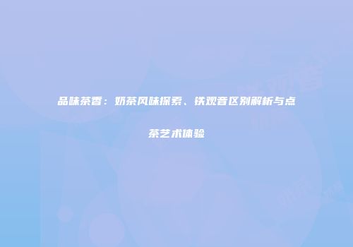 品味茶香：奶茶风味探索、铁观音区别解析与点茶艺术体验