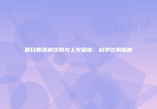 夏日普洱茶饮用与上火困扰：科学饮用指南