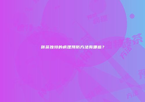 砖茶独特的病理预防方法有哪些？