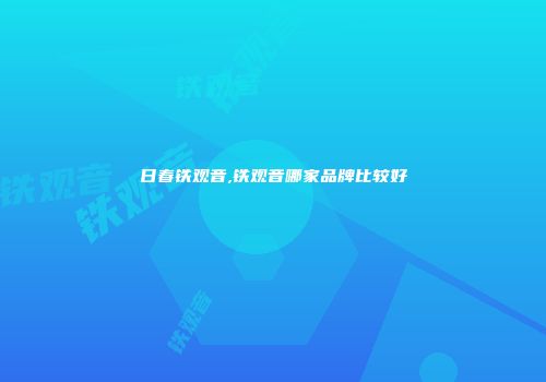 日春铁观音,铁观音哪家品牌比较好