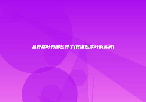品牌茶叶有哪些牌子(有哪些茶叶的品牌)