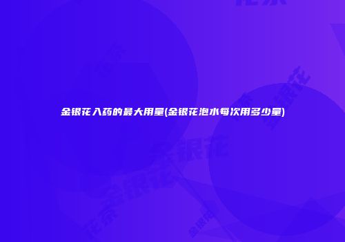 金银花入药的最大用量(金银花泡水每次用多少量)