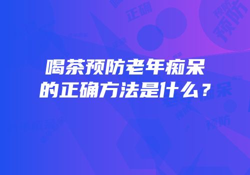 喝茶预防老年痴呆的正确方法是什么？