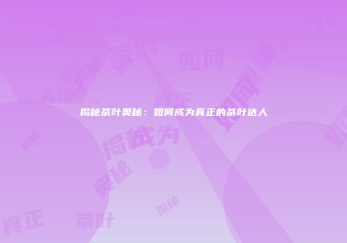 揭秘茶叶奥秘：如何成为真正的茶叶达人