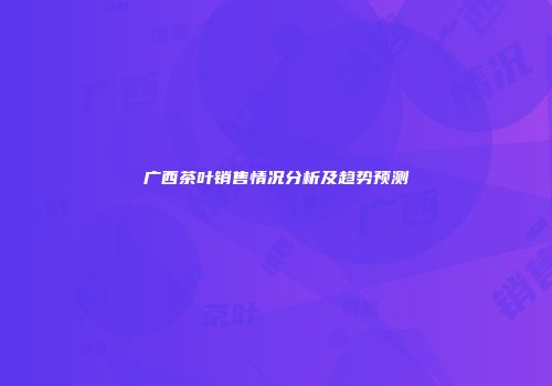广西茶叶销售情况分析及趋势预测