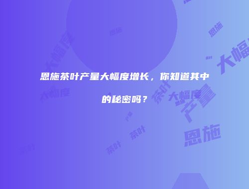 恩施茶叶产量大幅度增长，你知道其中的秘密吗？