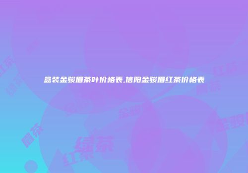 盒装金骏眉茶叶价格表,信阳金骏眉红茶价格表