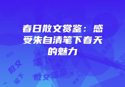 春日散文赏鉴：感受朱自清笔下春天的魅力