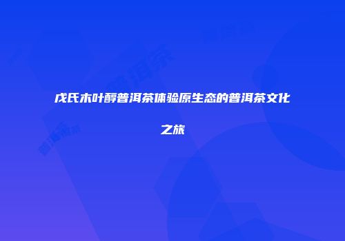 戊氏木叶醇普洱茶体验原生态的普洱茶文化之旅