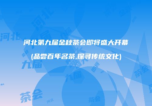 河北第九届金秋茶会即将盛大开幕(品尝百年名茶,探寻传统文化)