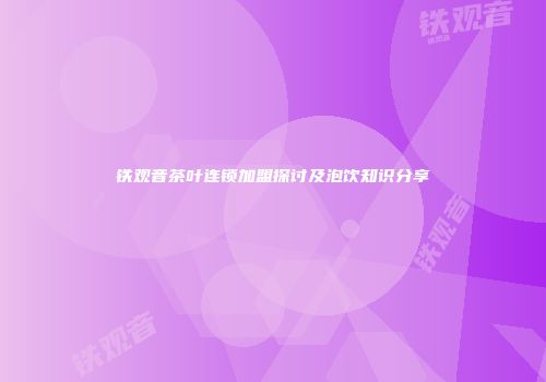 铁观音茶叶连锁加盟探讨及泡饮知识分享