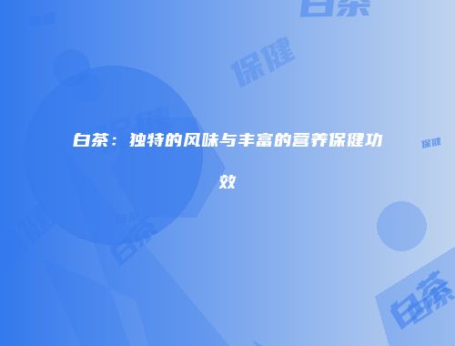 白茶：独特的风味与丰富的营养保健功效