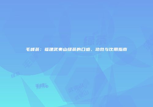 毛峰茶：福建武夷山绿茶的口感、功效与饮用指南