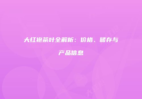大红袍茶叶全解析：价格、储存与产品信息