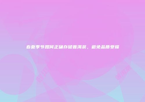 春夏季节如何正确存储普洱茶，避免品质受损