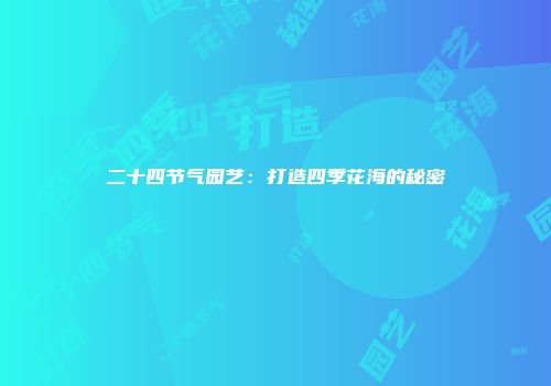 二十四节气园艺：打造四季花海的秘密