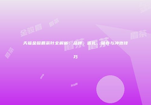 天福金骏眉茶叶全解析：品牌、送礼、储存与冲泡技巧