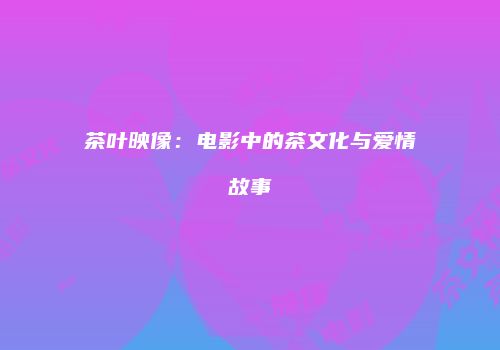 茶叶映像：电影中的茶文化与爱情故事