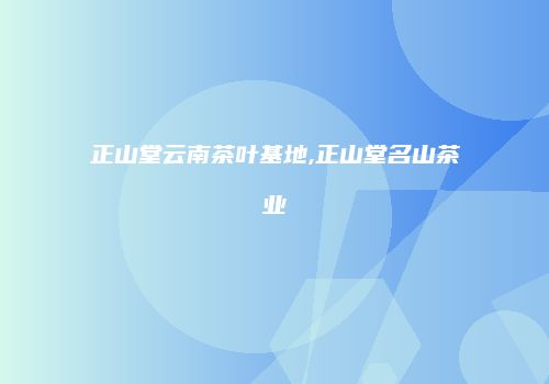 正山堂云南茶叶基地,正山堂名山茶业