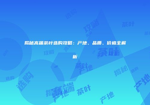 揭秘高端茶叶选购攻略：产地、品质、价格全解析