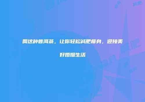 喝这种普洱茶，让你轻松减肥瘦身，迎接美好婚姻生活