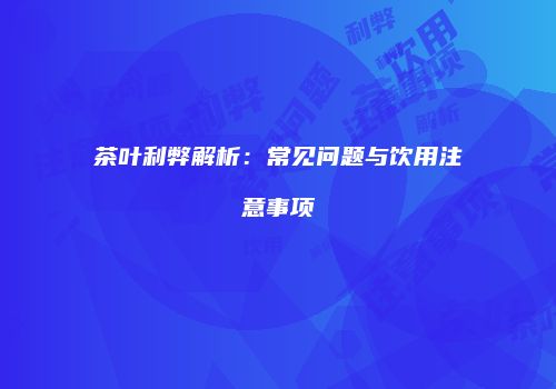 茶叶利弊解析：常见问题与饮用注意事项