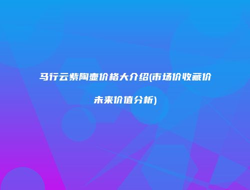 马行云紫陶壶价格大介绍(市场价收藏价未来价值分析)