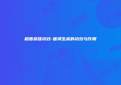柑普茶啥功效-普洱生茶的功效与作用