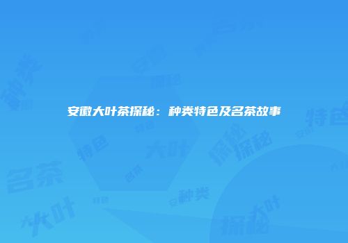 安徽大叶茶探秘：种类特色及名茶故事